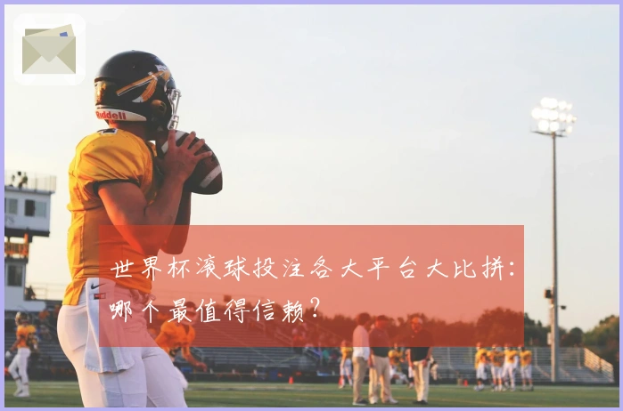 世界杯滚球投注各大平台大比拼：哪个最值得信赖？