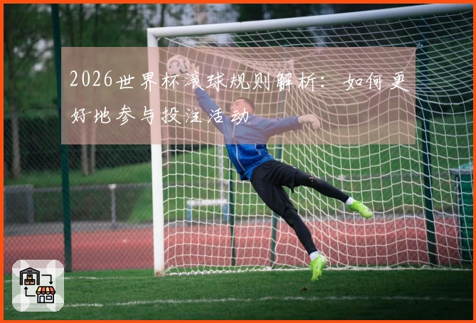 2026世界杯滚球规则解析：如何更好地参与投注活动