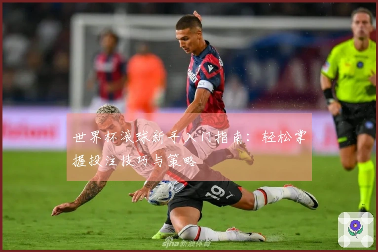 世界杯滚球新手入门指南：轻松掌握投注技巧与策略