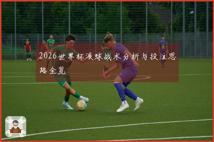 2026世界杯滚球战术分析与投注思路全览