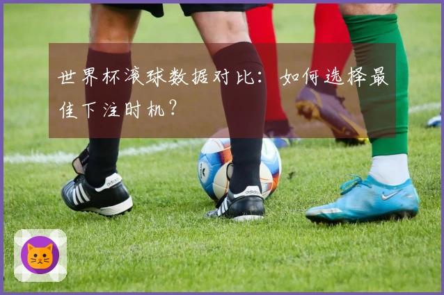 世界杯滚球数据对比：如何选择最佳下注时机？