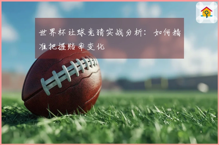 世界杯让球竞猜实战分析：如何精准把握赔率变化