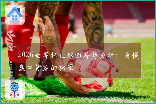 2026世界杯让球推荐与分析：看懂盘口背后的秘密
