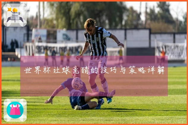 世界杯让球竞猜的技巧与策略详解