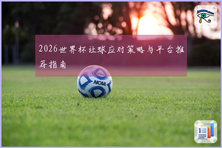 2026世界杯让球应对策略与平台推荐指南