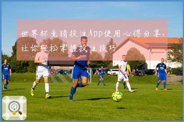 世界杯竞猜投注App使用心得分享，让你轻松掌握投注技巧