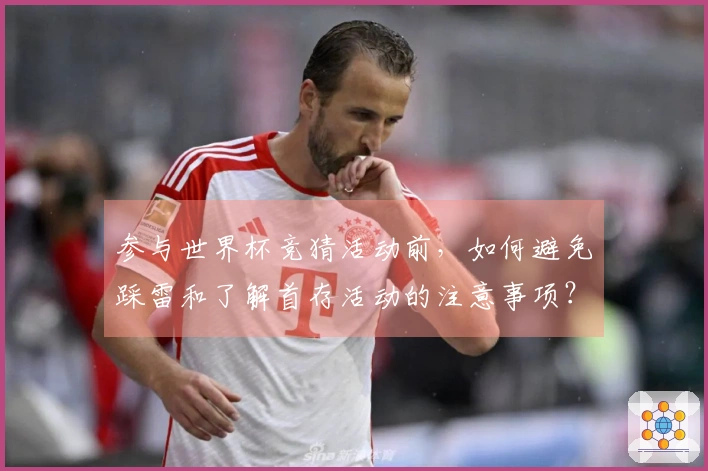 参与世界杯竞猜活动前，如何避免踩雷和了解首存活动的注意事项？