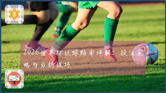 2026世界杯让球赔率详解：投注策略与分析技巧