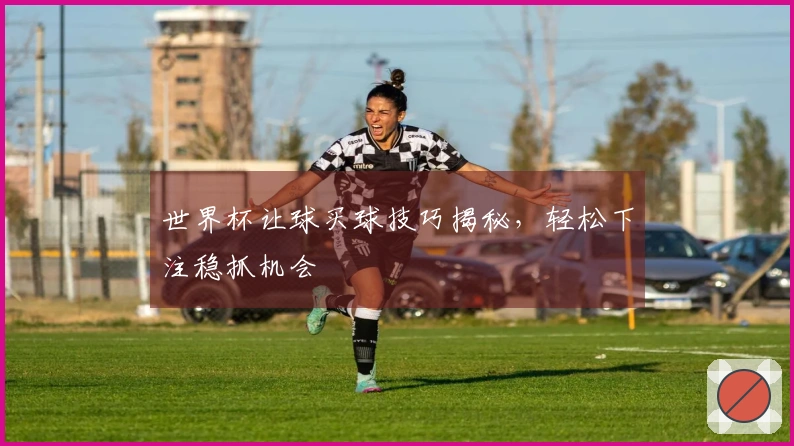 世界杯让球买球技巧揭秘，轻松下注稳抓机会