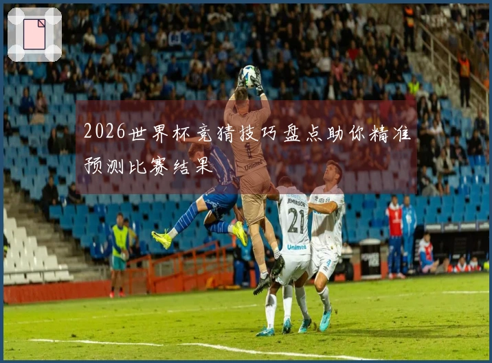 2026世界杯竞猜技巧盘点助你精准预测比赛结果