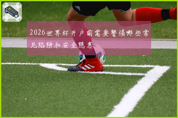 2026世界杯开户前需要警惕哪些常见陷阱和安全隐患