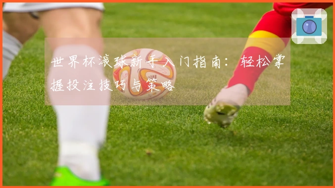 世界杯滚球新手入门指南：轻松掌握投注技巧与策略