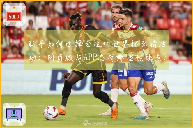 新手如何选择合适的世界杯竞猜活动？网页版与APP各有哪些优缺点？