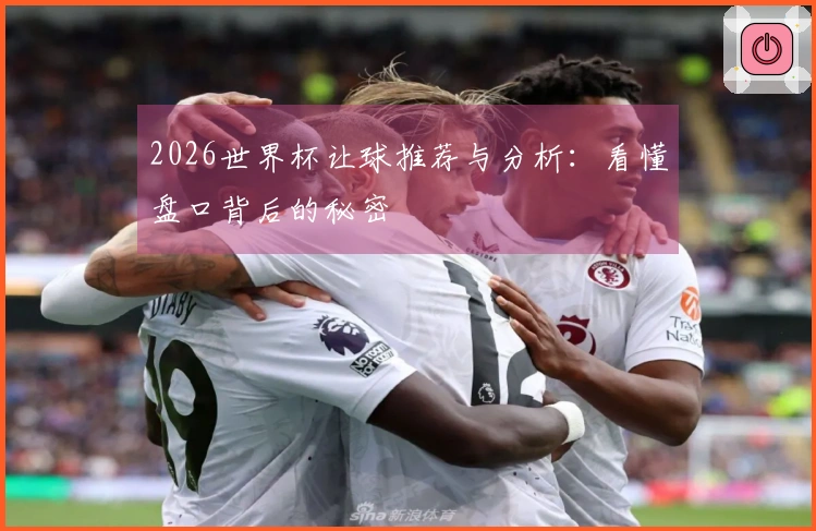 2026世界杯让球推荐与分析：看懂盘口背后的秘密