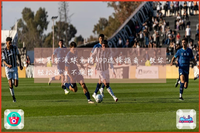 世界杯滚球竞猜App选择指南，教你轻松投注不踩雷