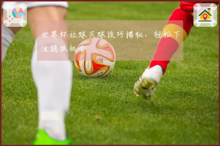 世界杯让球买球技巧揭秘，轻松下注稳抓机会