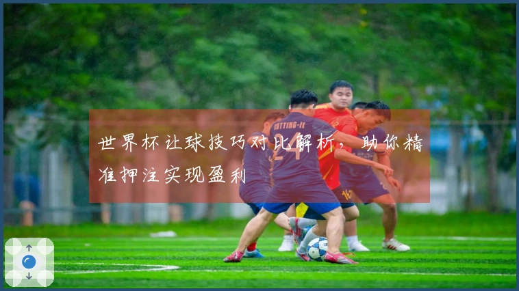 世界杯让球技巧对比解析，助你精准押注实现盈利
