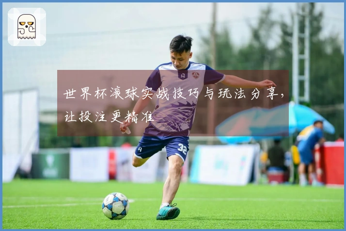 世界杯滚球实战技巧与玩法分享，让投注更精准