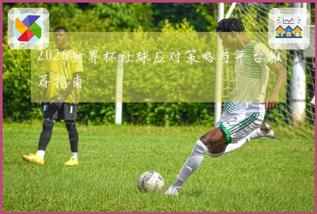 2026世界杯让球应对策略与平台推荐指南