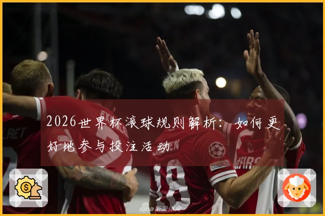 2026世界杯滚球规则解析：如何更好地参与投注活动