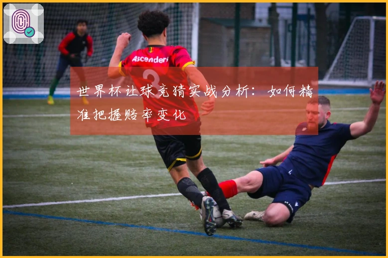 世界杯让球竞猜实战分析：如何精准把握赔率变化