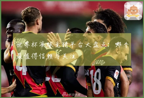 世界杯滚球竞猜平台大盘点：哪个最值得信赖与关注