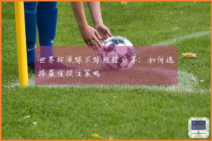 世界杯滚球买球经验分享：如何选择最佳投注策略
