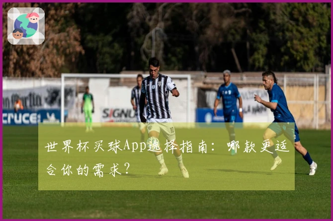 世界杯买球App选择指南：哪款更适合你的需求？