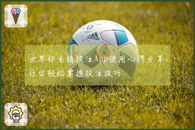 世界杯竞猜投注App使用心得分享，让你轻松掌握投注技巧