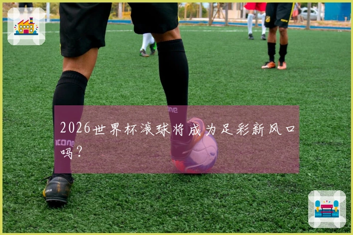 2026世界杯滚球将成为足彩新风口吗？