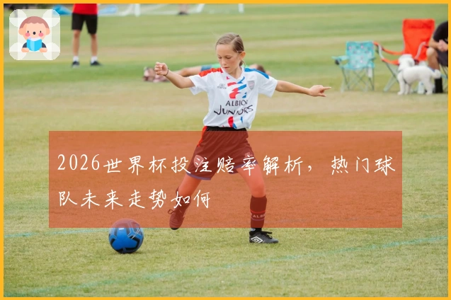2026世界杯投注赔率解析，热门球队未来走势如何